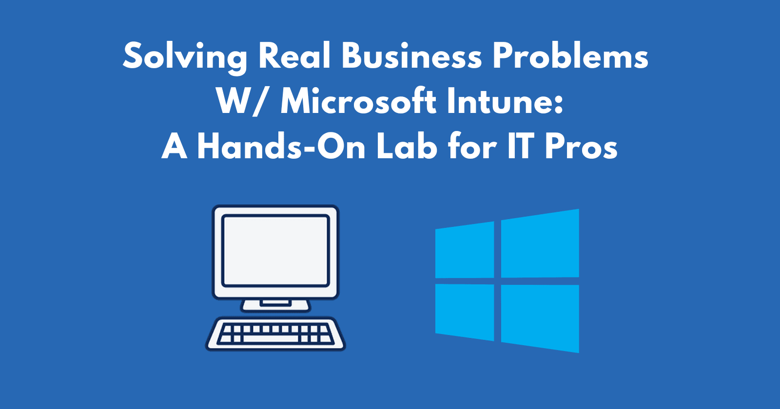 Solving Real Business Problems with Microsoft Intune: A Hands-On Lab for IT Pros